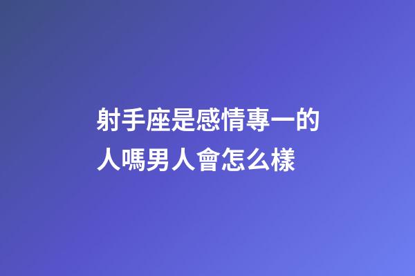 射手座是感情專一的人嗎男人會怎么樣-第1張-星座運勢-玄機派
