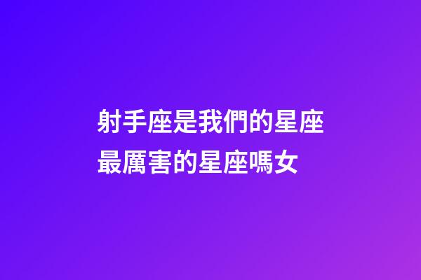 射手座是我們的星座最厲害的星座嗎女-第1張-星座運勢-玄機派