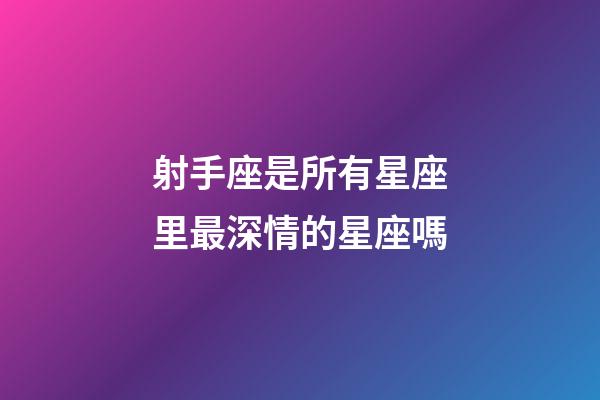 射手座是所有星座里最深情的星座嗎-第1張-星座運勢-玄機派