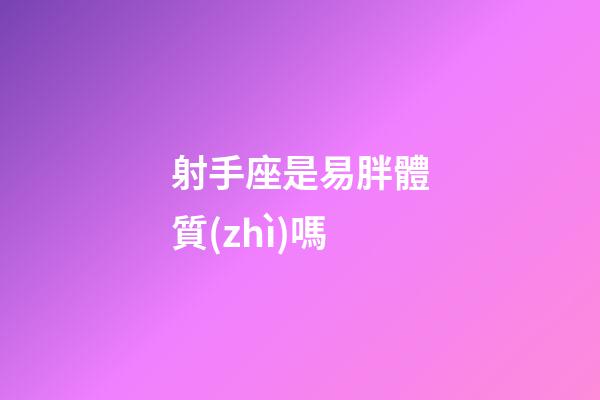 射手座是易胖體質(zhì)嗎-第1張-星座運勢-玄機派