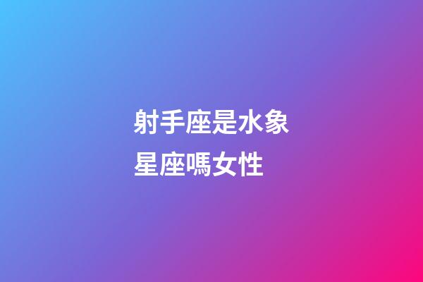 射手座是水象星座嗎女性-第1張-星座運勢-玄機派