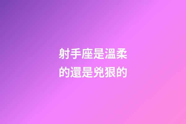 射手座是溫柔的還是兇狠的-第1張-星座運勢-玄機派