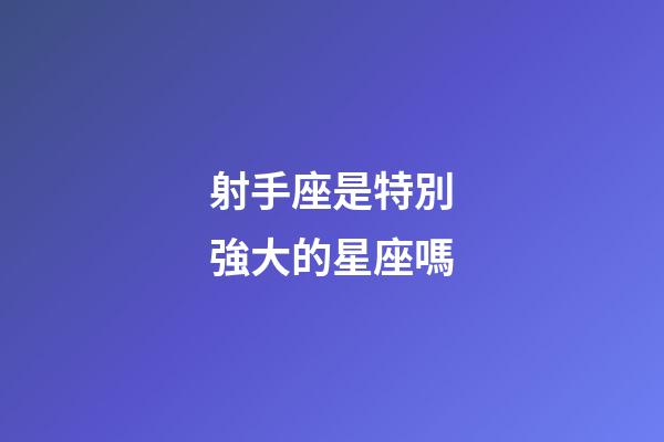 射手座是特別強大的星座嗎-第1張-星座運勢-玄機派