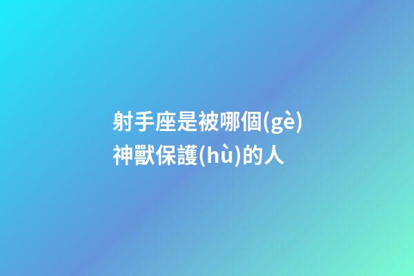 射手座是被哪個(gè)神獸保護(hù)的人