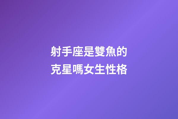 射手座是雙魚的克星嗎女生性格-第1張-星座運勢-玄機派