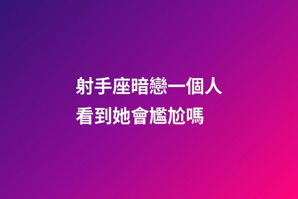 射手座暗戀一個人看到她會尷尬嗎-第1張-星座運勢-玄機派