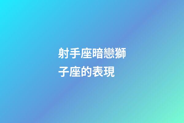 射手座暗戀獅子座的表現-第1張-星座運勢-玄機派