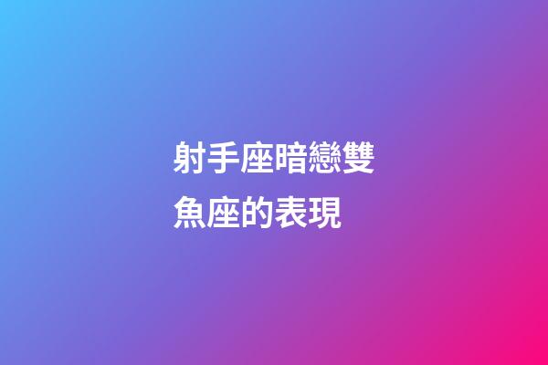 射手座暗戀雙魚座的表現-第1張-星座運勢-玄機派