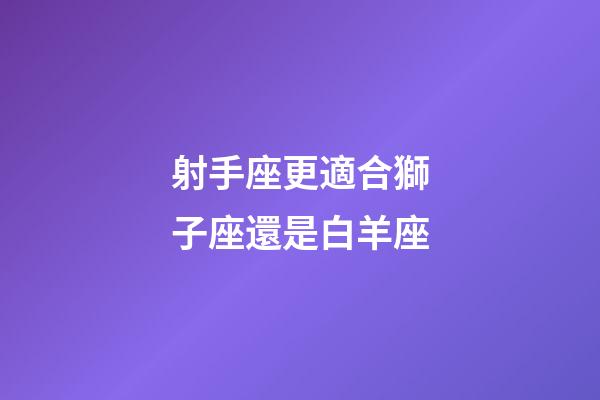 射手座更適合獅子座還是白羊座-第1張-星座運勢-玄機派