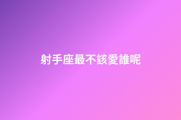 射手座最不該愛誰呢-第1張-星座運勢-玄機派
