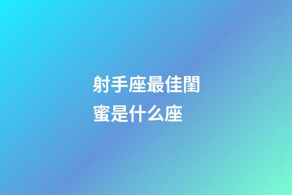 射手座最佳閨蜜是什么座-第1張-星座運勢-玄機派