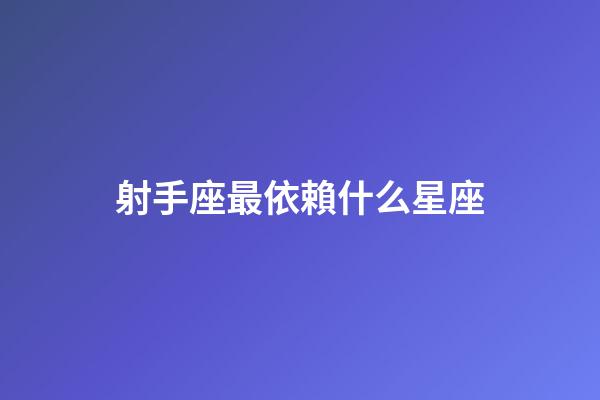 射手座最依賴什么星座-第1張-星座運勢-玄機派