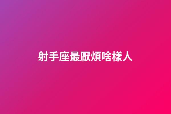 射手座最厭煩啥樣人