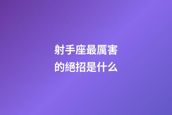 射手座最厲害的絕招是什么-第1張-星座運勢-玄機派