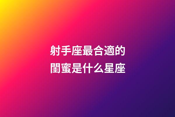 射手座最合適的閨蜜是什么星座-第1張-星座運勢-玄機派