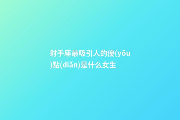 射手座最吸引人的優(yōu)點(diǎn)是什么女生