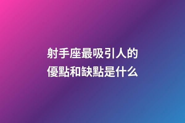 射手座最吸引人的優點和缺點是什么