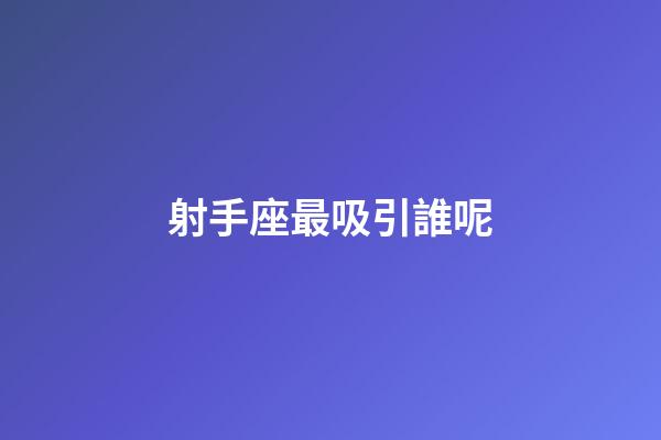 射手座最吸引誰呢-第1張-星座運勢-玄機派