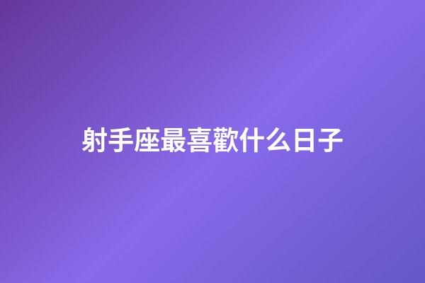 射手座最喜歡什么日子-第1張-星座運勢-玄機派