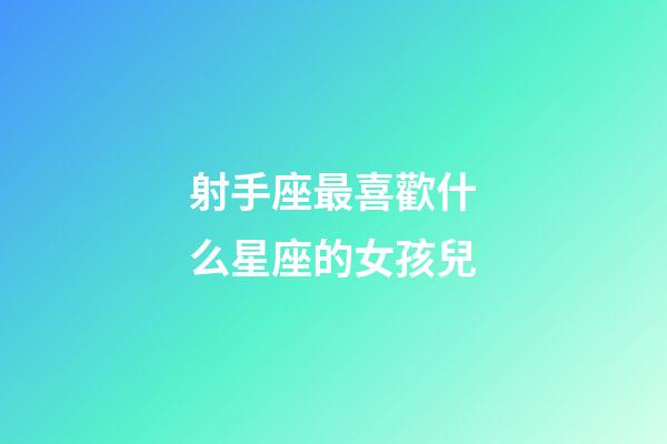 射手座最喜歡什么星座的女孩兒-第1張-星座運勢-玄機派