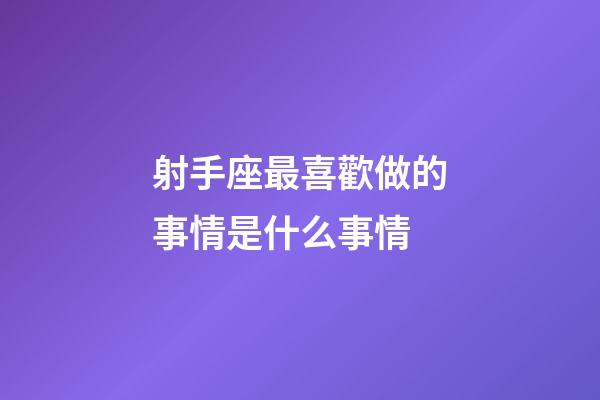 射手座最喜歡做的事情是什么事情-第1張-星座運勢-玄機派