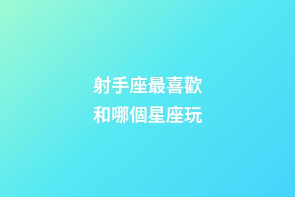 射手座最喜歡和哪個星座玩-第1張-星座運勢-玄機派