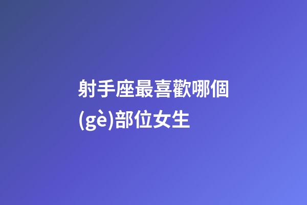 射手座最喜歡哪個(gè)部位女生-第1張-星座運(yùn)勢(shì)-玄機(jī)派