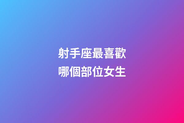 射手座最喜歡哪個部位女生