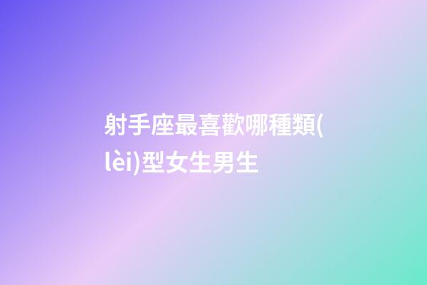 射手座最喜歡哪種類(lèi)型女生男生-第1張-星座運(yùn)勢(shì)-玄機(jī)派