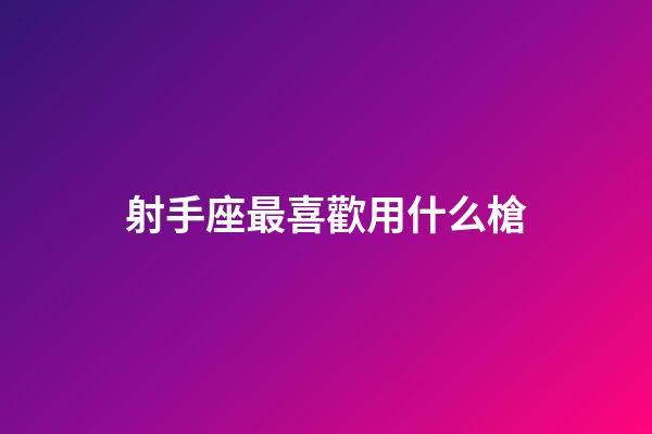射手座最喜歡用什么槍-第1張-星座運勢-玄機派