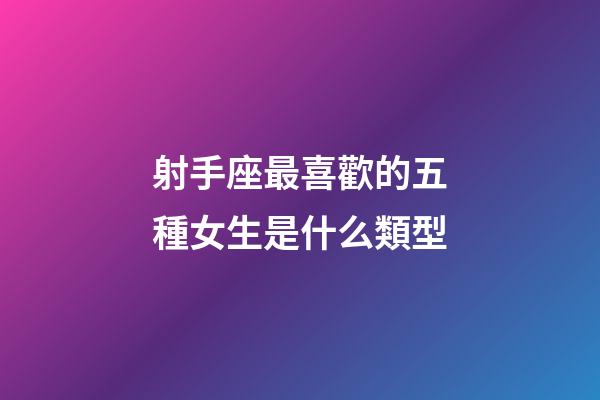 射手座最喜歡的五種女生是什么類型-第1張-星座運(yùn)勢(shì)-玄機(jī)派