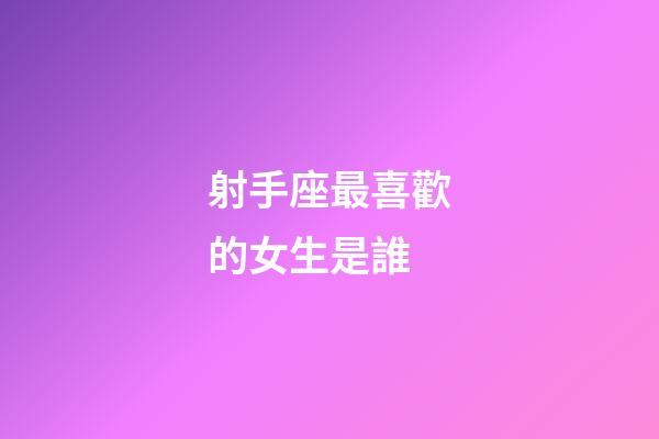 射手座最喜歡的女生是誰-第1張-星座運勢-玄機派