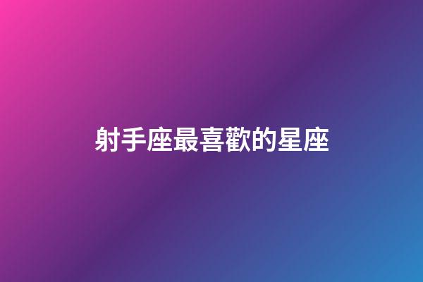 射手座最喜歡的星座-第1張-星座運勢-玄機派