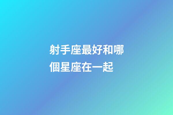 射手座最好和哪個星座在一起-第1張-星座運勢-玄機派