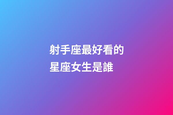 射手座最好看的星座女生是誰-第1張-星座運(yùn)勢-玄機(jī)派