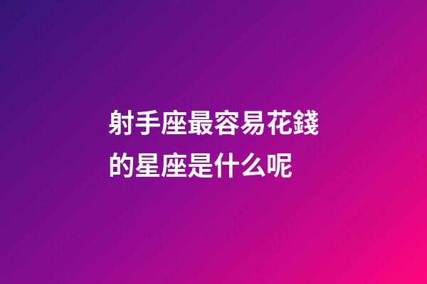 射手座最容易花錢的星座是什么呢-第1張-星座運勢-玄機派