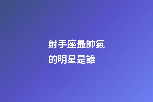 射手座最帥氣的明星是誰-第1張-星座運勢-玄機派