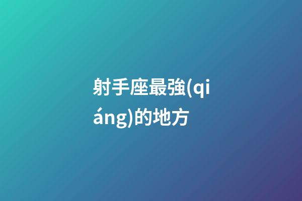射手座最強(qiáng)的地方-第1張-星座運(yùn)勢-玄機(jī)派
