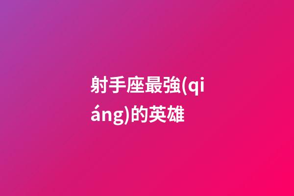 射手座最強(qiáng)的英雄-第1張-星座運(yùn)勢(shì)-玄機(jī)派