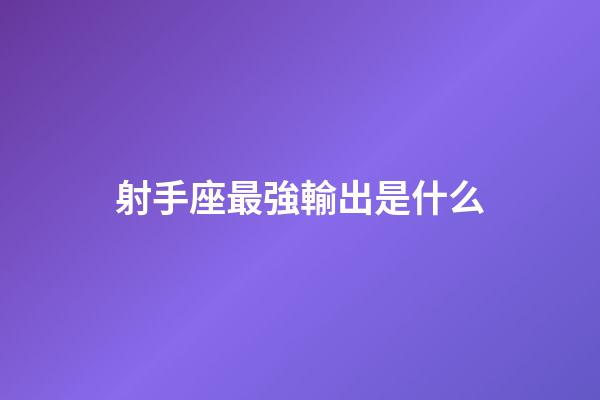 射手座最強輸出是什么-第1張-星座運勢-玄機(jī)派
