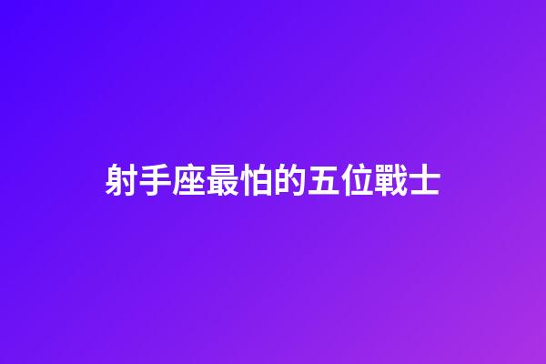 射手座最怕的五位戰士-第1張-星座運勢-玄機派