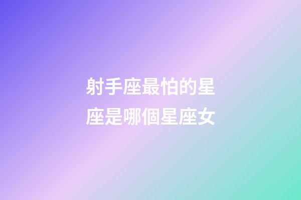 射手座最怕的星座是哪個星座女-第1張-星座運勢-玄機派