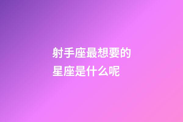 射手座最想要的星座是什么呢-第1張-星座運勢-玄機派