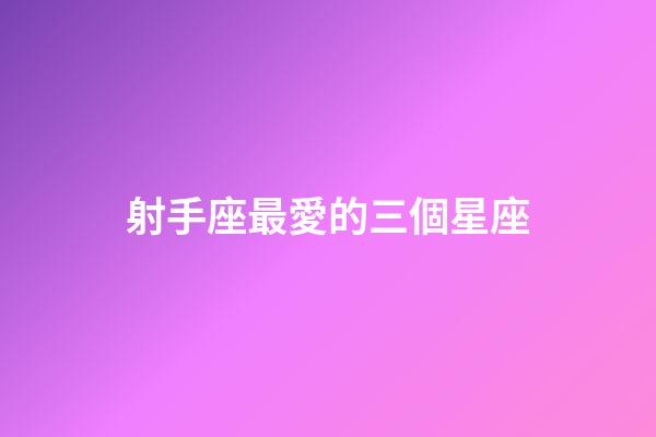 射手座最愛的三個星座-第1張-星座運勢-玄機派