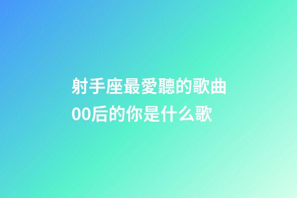 射手座最愛聽的歌曲00后的你是什么歌-第1張-星座運勢-玄機派