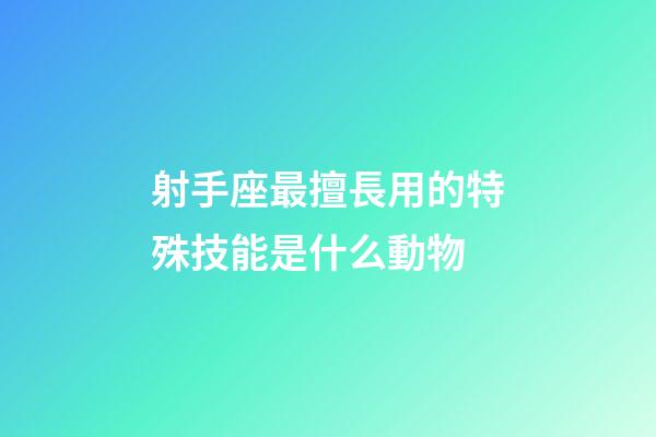 射手座最擅長用的特殊技能是什么動物-第1張-星座運勢-玄機派