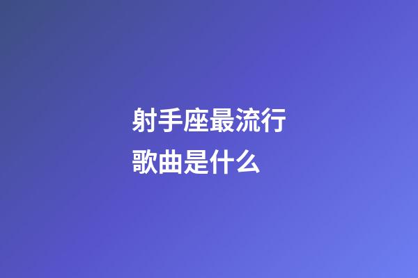 射手座最流行歌曲是什么-第1張-星座運勢-玄機派