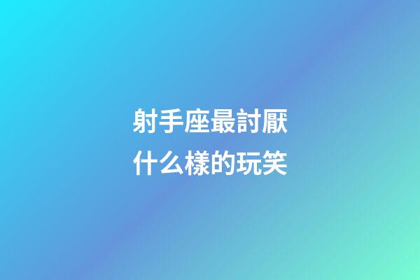 射手座最討厭什么樣的玩笑-第1張-星座運勢-玄機派