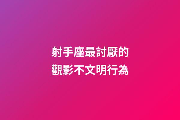 射手座最討厭的觀影不文明行為-第1張-星座運勢-玄機(jī)派