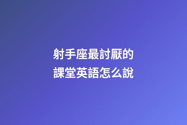 射手座最討厭的課堂英語怎么說-第1張-星座運勢-玄機派